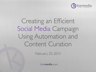 Creating an Efﬁcient
Social Media Campaign
Using Automation and
Content Curation
February 25, 2015
kiarmedia.com
 