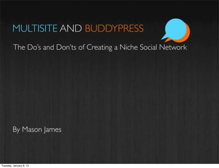 MULTISITE AND BUDDYPRESS
         The Do’s and Don’ts of Creating a Niche Social Network




         By Mason James



Tuesday, January 8, 13
 