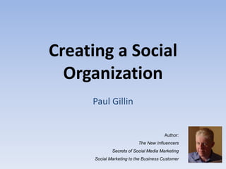 Creating a Social
  Organization
     Paul Gillin


                                        Author:
                           The New Influencers
              Secrets of Social Media Marketing
      Social Marketing to the Business Customer
 