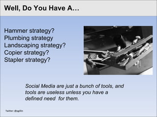 Click to edit Master A… style
 Well, Do You Have title


Hammer strategy?
Plumbing strategy
Landscaping strategy?
Copier strategy?
Stapler strategy?



                     Social Media are just a bunch of tools, and
                     tools are useless unless you have a
                     defined need for them.

 Twitter: @pgillin
 
