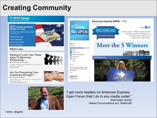 Creating Community
Click to edit Master title style




                     ―I get more readers on American Express
                     Open Forum that I do in any media outlet.‖
                                                    Shel Israel, Author
                                   Naked Conversations and Twitterville


 Twitter: @pgillin
 