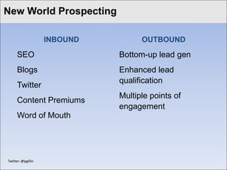 Click World Prospecting style
New to edit Master title

                     INBOUND         OUTBOUND

       SEO                     Bottom-up lead gen
       Blogs                   Enhanced lead
                               qualification
       Twitter
                               Multiple points of
       Content Premiums
                               engagement
       Word of Mouth




 Twitter: @pgillin
 