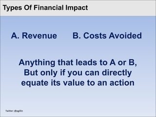 Click to edit Master Impact
Types Of Financial title style



      A. Revenue          B. Costs Avoided


             Anything that leads to A or B,
              But only if you can directly
             equate its value to an action


 Twitter: @pgillin
 