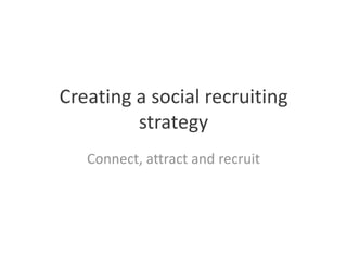 Creating a social recruiting
         strategy
   Connect, attract and recruit
 
