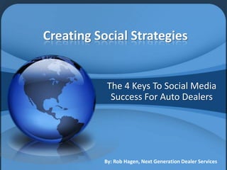 Creating Social Strategies The 4 Keys To Social Media Success For Auto Dealers By: Rob Hagen, Next Generation Dealer Services 