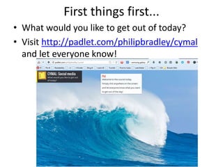 First things first... 
• What would you like to get out of today? 
• Visit http://padlet.com/philipbradley/cymal 
and let everyone know! 
 