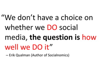 “We don’t have a choice on 
whether we DO social 
media, the question is how 
well we DO it” 
– Erik Qualman (Author of Socialnomics) 
 