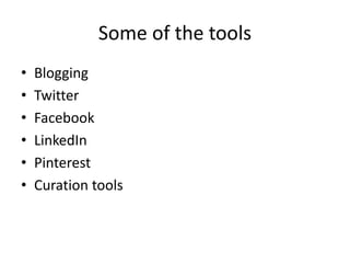 Some of the tools 
• Blogging 
• Twitter 
• Facebook 
• LinkedIn 
• Pinterest 
• Curation tools 
 