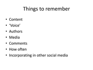 Things to remember 
• Content 
• ‘Voice’ 
• Authors 
• Media 
• Comments 
• How often 
• Incorporating in other social media 
 