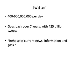 Twitter 
• 400-600,000,000 per day 
• Goes back over 7 years, with 425 billion 
tweets 
• Firehose of current news, information and 
gossip 
 