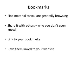 Bookmarks 
• Find material as you are generally browsing 
• Share it with others – who you don’t even 
know! 
• Link to your bookmarks 
• Have them linked to your website 
 