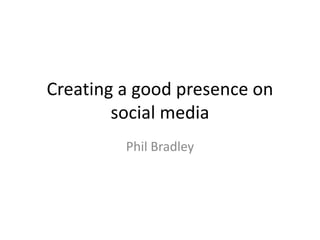 Creating a good presence on 
social media 
Phil Bradley 
 