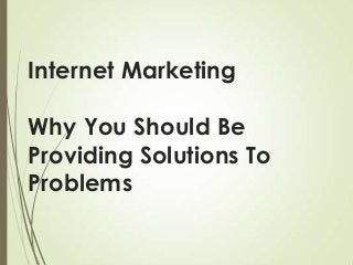 Internet Marketing
Why You Should Be
Providing Solutions To
Problems

 