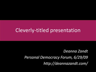 Cleverly-titled presentation Deanna Zandt Personal Democracy Forum, 6/29/09 http://deannazandt.com/ 