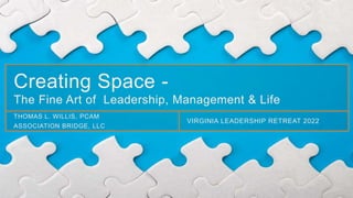 Creating Space -
The Fine Art of Leadership, Management & Life
THOMAS L. WILLIS, PCAM
ASSOCIATION BRIDGE, LLC
VIRGINIA LEADERSHIP RETREAT 2022
 