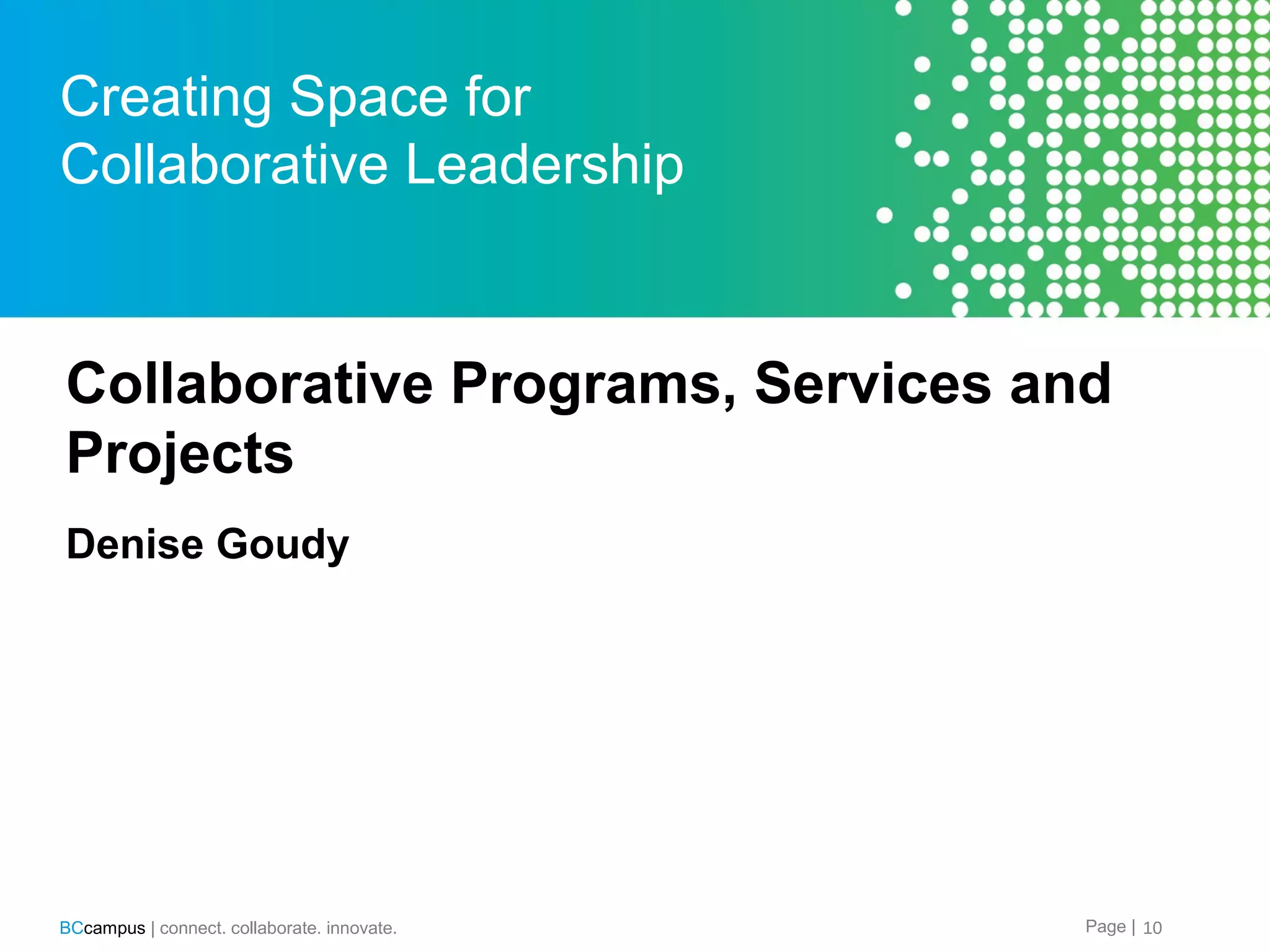 Creating Space for
Collaborative Leadership

Collaborative Programs, Services and
Projects
Denise Goudy

BCcampus | connect. collaborate. innovate.

Page | 10

 