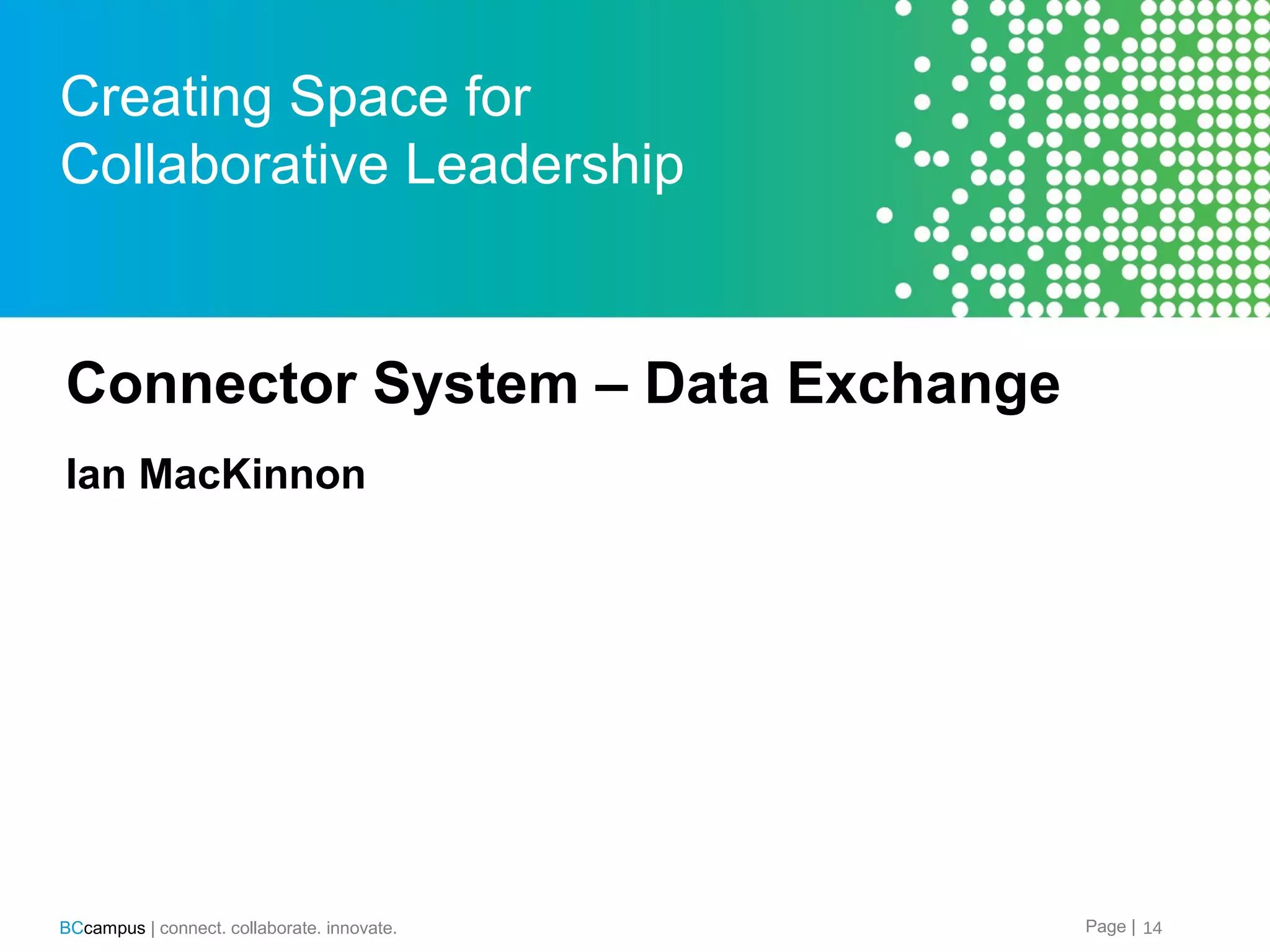 Creating Space for
Collaborative Leadership

Connector System &ndash; Data Exchange
Ian MacKinnon

BCcampus | connect. collaborate. innovate.

Page | 14

 