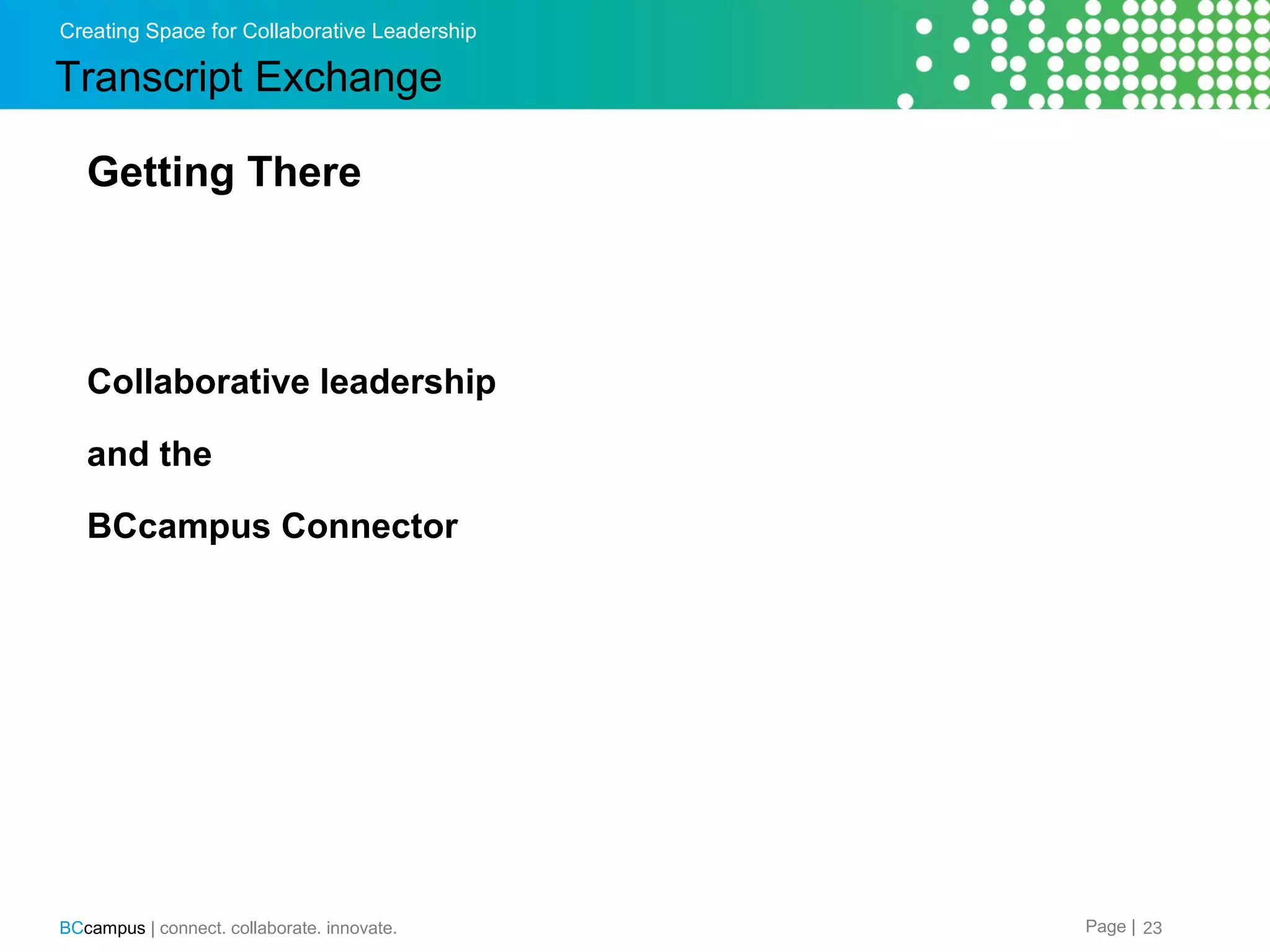 Creating Space for Collaborative Leadership

Transcript Exchange
Getting There

Collaborative leadership
and the
BCcampus Connector

BCcampus | connect. collaborate. innovate.

Page | 23

 