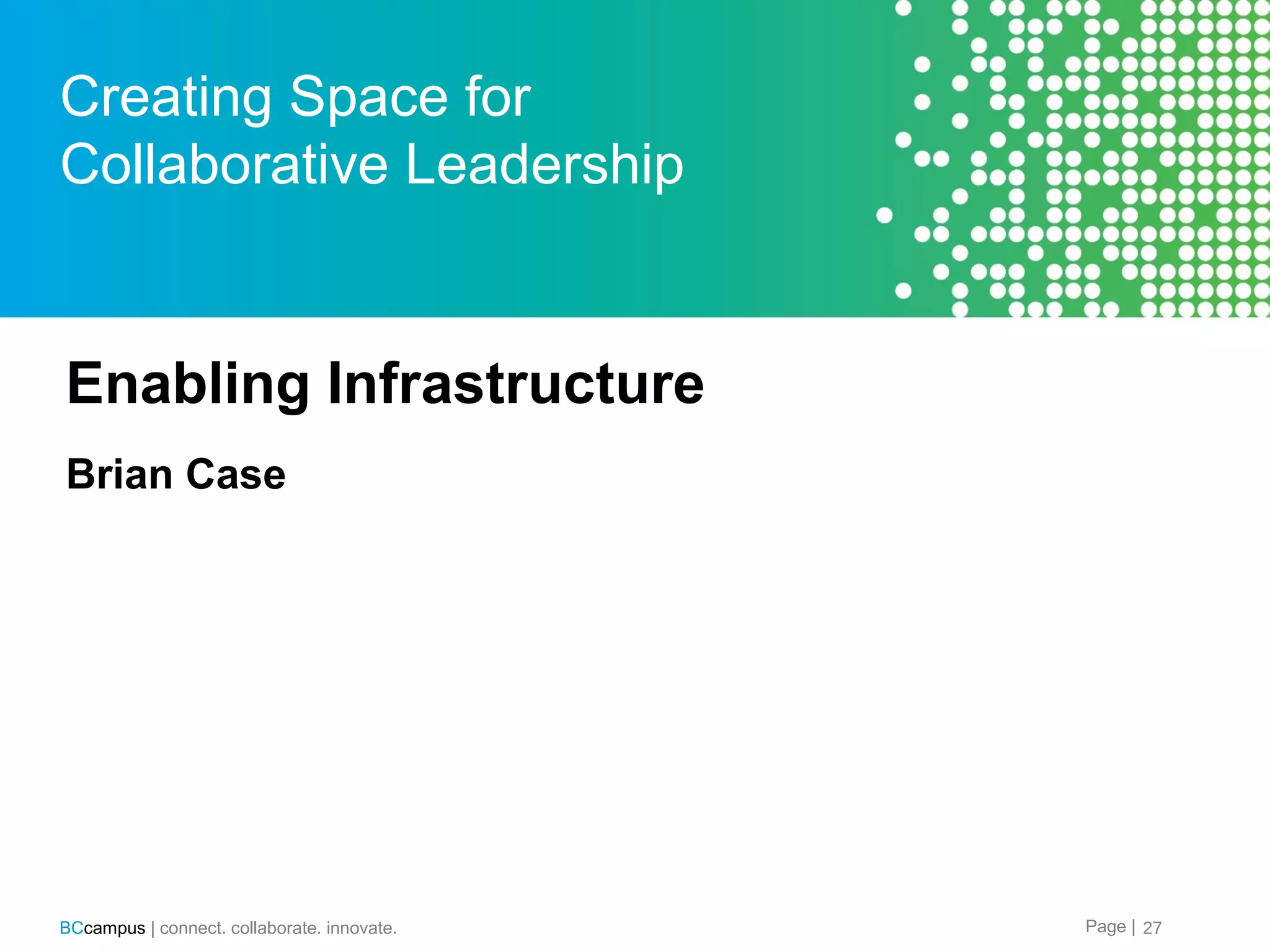 Creating Space for
Collaborative Leadership

Enabling Infrastructure
Brian Case

BCcampus | connect. collaborate. innovate.

Page | 27

 