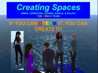 Creating Spaces
    AMNA, CHRISTINA, DENISE, KARLA, & RALPH
               THE DREAM TEAM


IF YOU CAN DREAM IT, YOU CAN
         CREATE IT!
 