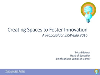 Tricia Edwards
Head of Education
Smithsonian’s Lemelson Center
1
Creating Spaces to Foster Innovation
A Proposal for SXSWEdu 2016
 