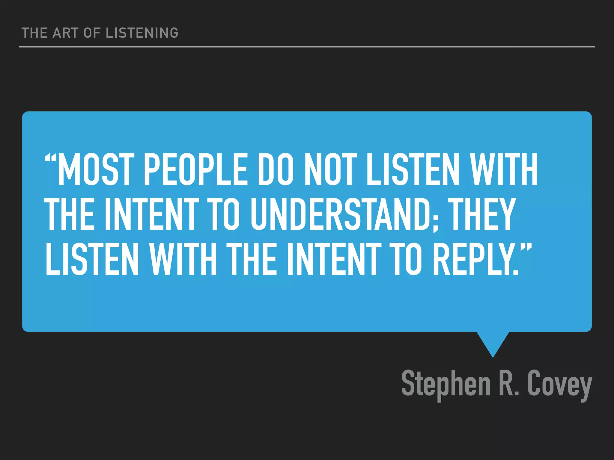 “MOST PEOPLE DO NOT LISTEN WITH
THE INTENT TO UNDERSTAND; THEY
LISTEN WITH THE INTENT TO REPLY.”
Stephen R. Covey
THE ART OF LISTENING
 