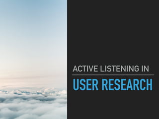 USER RESEARCH
ACTIVE LISTENING IN
 