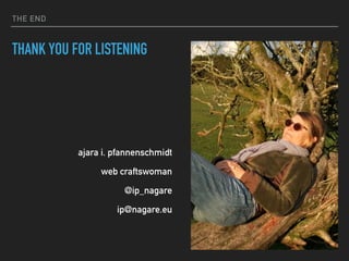 THE END
THANK YOU FOR LISTENING
ajara i. pfannenschmidt
web craftswoman
@ip_nagare
ip@nagare.eu
 