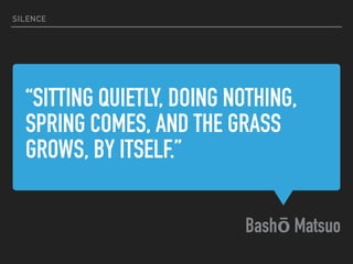 “SITTING QUIETLY, DOING NOTHING,
SPRING COMES, AND THE GRASS
GROWS, BY ITSELF.” 
Bashō Matsuo
SILENCE
 