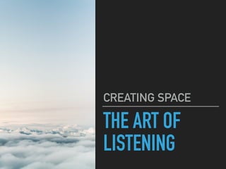 THE ART OF
LISTENING
CREATING SPACE
 
