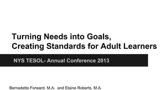 Turning Needs into Goals,
Creating Standards for Adult Learners
NYS TESOL- Annual Conference 2013

Bernadette Forward, M.A. and Elaine Roberts, M.A.

 