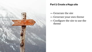 Part 1: Create a Hugo site
— Generate the site
— Generate your own theme
— Conﬁgure the site to use the
theme
 