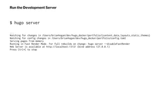 Run the Development Server
$ hugo server
...
Watching for changes in /Users/brianhogan/dev/hugo_docker/portfolio/{content,...