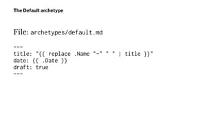 The Default archetype
File: archetypes/default.md
---
title: "{{ replace .Name "-" " " | title }}"
date: {{ .Date }}
draft...