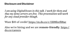 Disclosure and Disclaimer
I am using DigitalOcean in this talk. I work for them and
thus my demo servers are free. This pr...