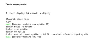 Create a deploy script
$ touch deploy && chmod +x deploy
#!/usr/bin/env bash
hugo
eval $(docker-machine env mysite-01)
doc...