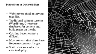 Static Sites vs Dynamic Sites
— Web servers excel at serving
text ﬁles.
— Traditional content systems
(WordPress, Ghost) u...