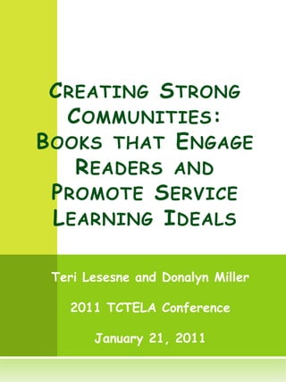 Creating Strong Communities: Books that Engage Readers and Promote Service Learning Ideals Teri Lesesne and Donalyn Miller 2011 TCTELA Conference January 21, 2011 