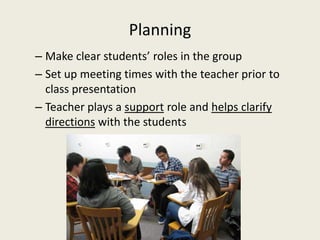PlanningMake clear students’ roles in the groupSet up meeting times with the teacher prior to class presentationTeacher plays a support role and helps clarify directions with the students
