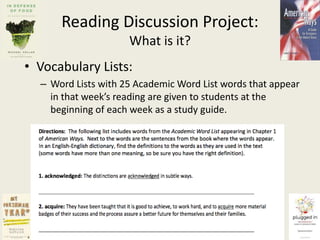 Reading Discussion Project:What is it?Vocabulary Lists:Word Lists with 25 Academic Word List words that appear in that week’s reading are given to students at the beginning of each week as a study guide.