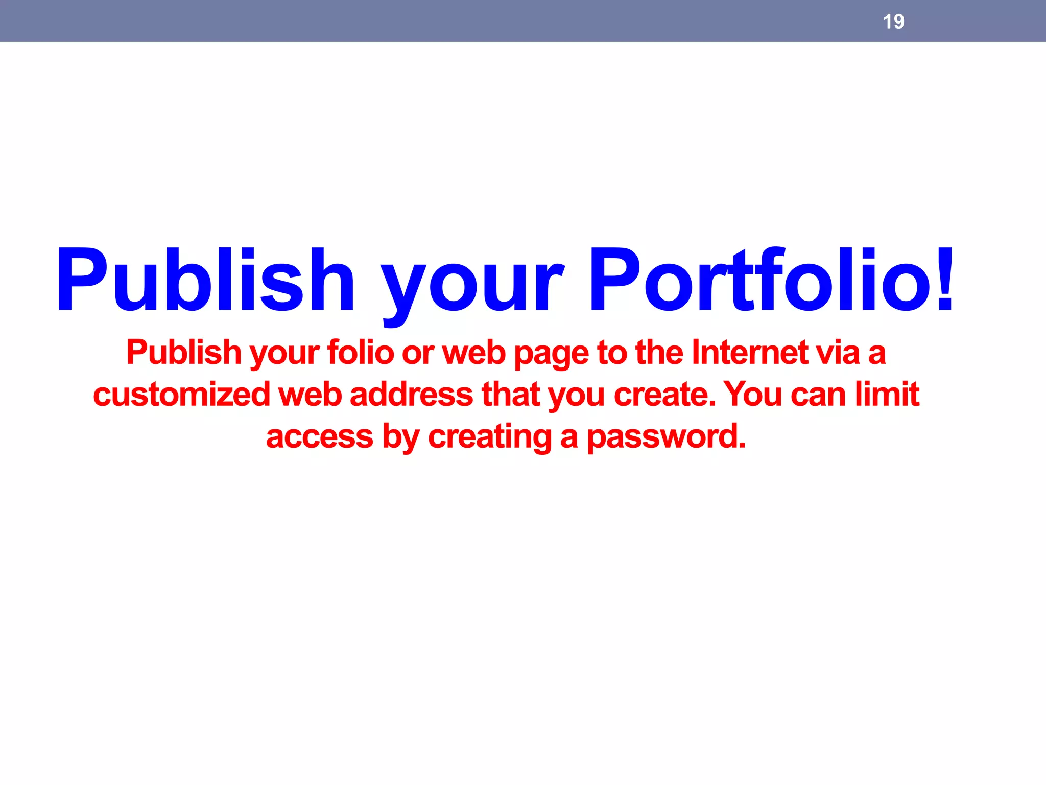 Publish your Portfolio!
Publish your folio or web page to the Internet via a
customized web address that you create. You can limit
access by creating a password.
19
 