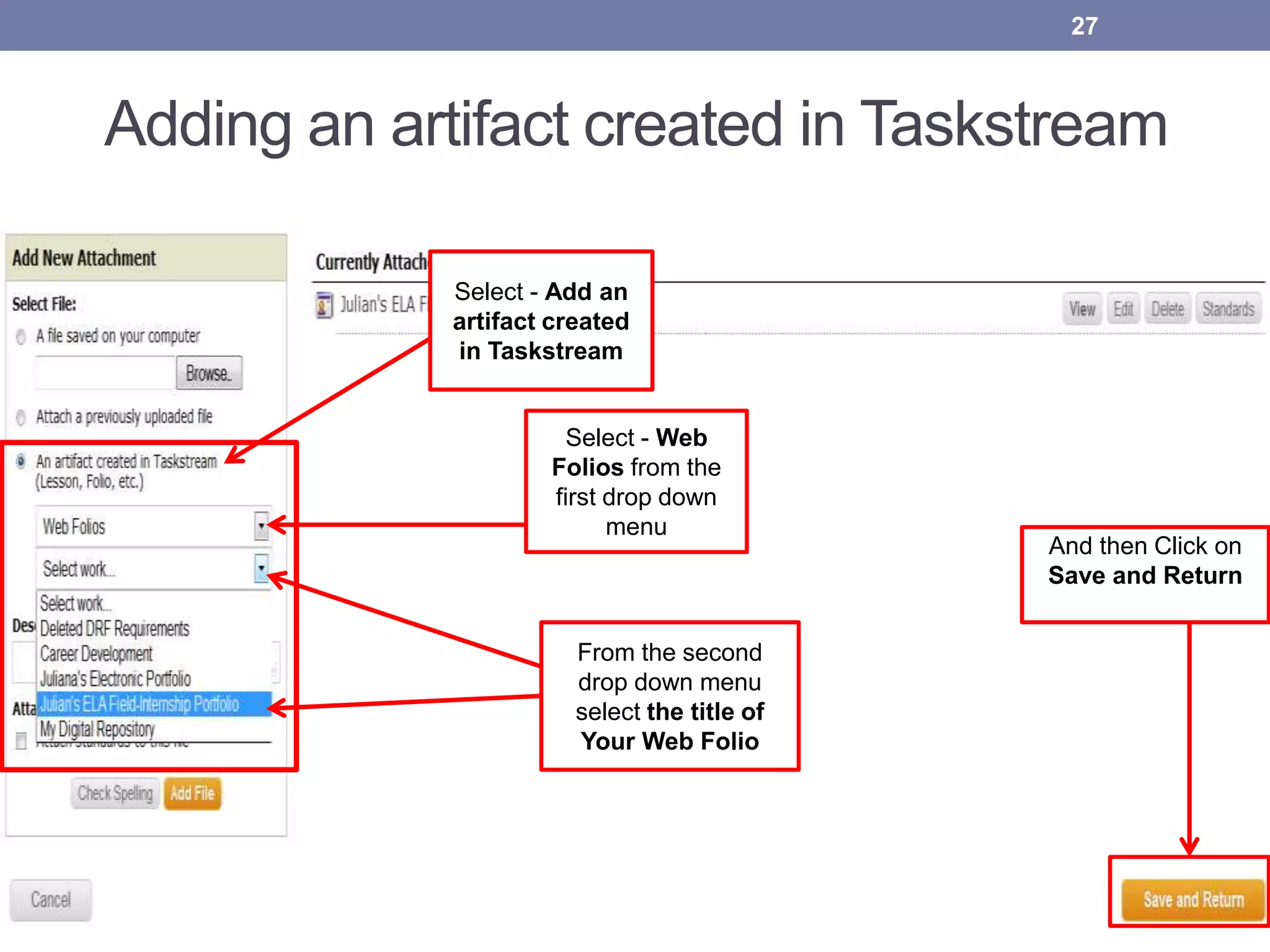 27
Select - Add an
artifact created
in Taskstream
Select - Web
Folios from the
first drop down
menu
From the second
drop down menu
select the title of
Your Web Folio
And then Click on
Save and Return
Adding an artifact created in Taskstream
 
