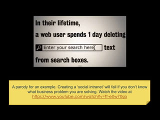 A parody for an example. Creating a ‘social intranet’ will fail if you don’t know
what business problem you are solving. W...