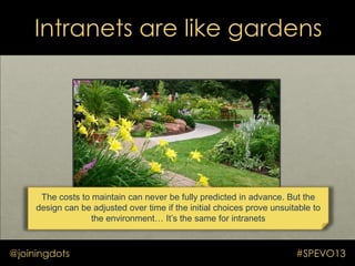 Intranets are like gardens
@joiningdots #SPEVO13
The costs to maintain can never be fully predicted in advance. But the
de...