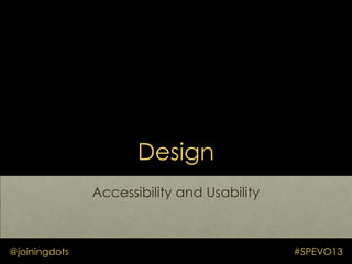 Design
Accessibility and Usability
@joiningdots #SPEVO13
 