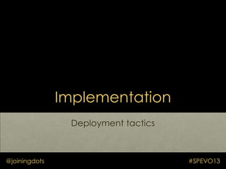 Implementation
Deployment tactics
@joiningdots #SPEVO13
 