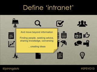 Define „intranet‟
@joiningdots #SPEVO13
And move beyond information
Finding people, seeking advice,
sharing knowledge, con...