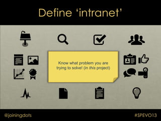 Define „intranet‟
@joiningdots #SPEVO13
Know what problem you are
trying to solve! (in this project)
 