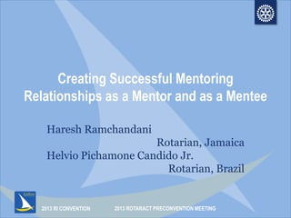 2013 RI CONVENTION
Creating Successful Mentoring
Relationships as a Mentor and as a Mentee
Haresh Ramchandani
Rotarian, Jamaica
Helvio Pichamone Candido Jr.
Rotarian, Brazil
2013 ROTARACT PRECONVENTION MEETING
 