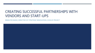 CREATING SUCCESSFUL PARTNERSHIPS WITH
VENDORS AND START-UPS
BRIAN PICHMAN | DIRECTOR OF STRATEGIC INNOVATION | EVOLVE PROJECT
 